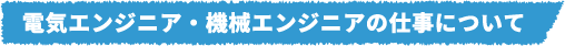 電気エンジニア・機械エンジニアの仕事について